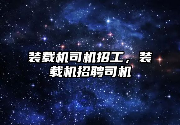 裝載機司機招工，裝載機招聘司機