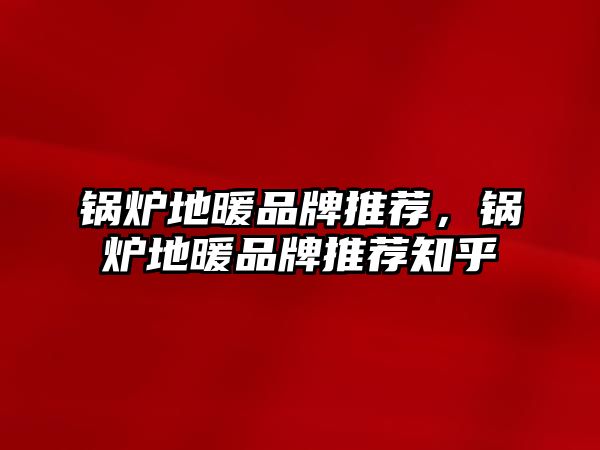 鍋爐地暖品牌推薦，鍋爐地暖品牌推薦知乎