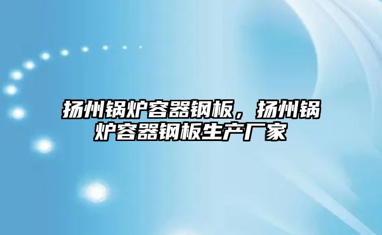 揚州鍋爐容器鋼板，揚州鍋爐容器鋼板生產廠家